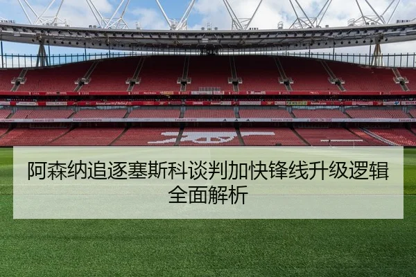 阿森纳追逐塞斯科谈判加快锋线升级逻辑全面解析