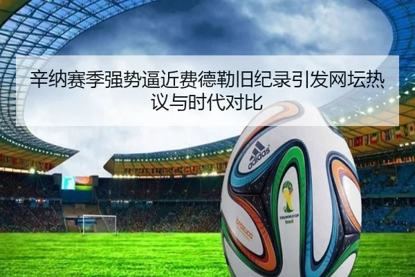 辛纳赛季强势逼近费德勒旧纪录引发网坛热议与时代对比