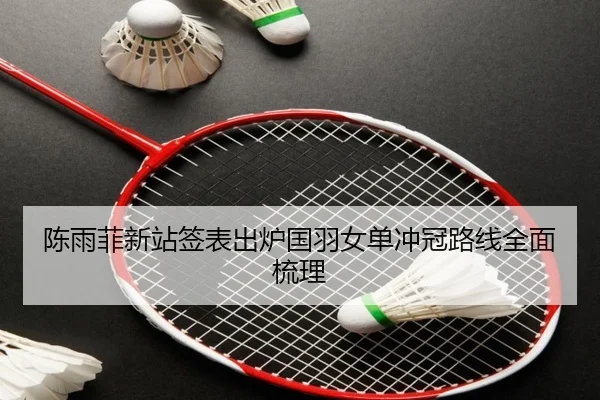 陈雨菲新站签表出炉国羽女单冲冠路线全面梳理