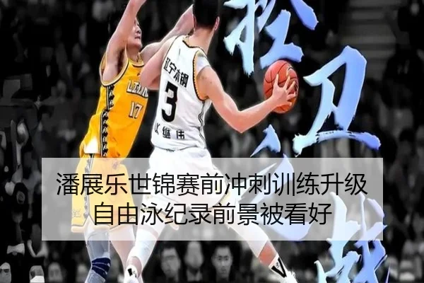 潘展乐世锦赛前冲刺训练升级 自由泳纪录前景被看好